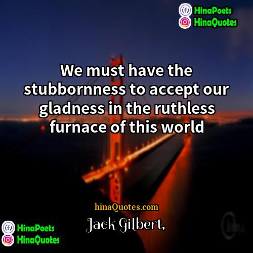 Jack Gilbert Quotes | We must have the stubbornness to accept